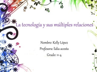 La tecnología y sus múltiples relaciones
Nombre: Kelly López
Profesora: lidia acosta
Grado: 11-4
 