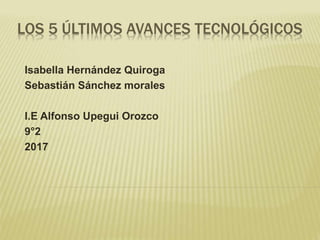 LOS 5 ÚLTIMOS AVANCES TECNOLÓGICOS
Isabella Hernández Quiroga
Sebastián Sánchez morales
I.E Alfonso Upegui Orozco
9°2
2017
 