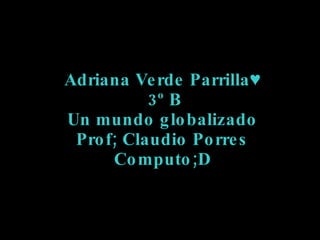 Adriana Verde Parrilla♥  3º B Un mundo globalizado Prof; Claudio Porres Computo;D 