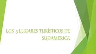 LOS 5 LUGARES TURÍSTICOS DE
SUDAMERICA
 