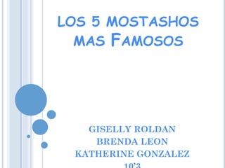 LOS 5 MOSTASHOS
MAS FAMOSOS
GISELLY ROLDAN
BRENDA LEON
KATHERINE GONZALEZ
 