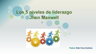 Los 5 niveles de liderazgo
Jhon Maxwell
Pastor: Eder Cruz Cordova
 