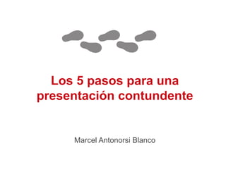 Los 5 pasos para una
presentación contundente


     Marcel Antonorsi Blanco
 