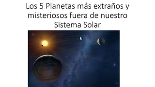 Los 5 Planetas más extraños y
misteriosos fuera de nuestro
Sistema Solar
 