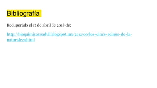 Bibliografía
Recuperado el 17 de abril de 2018 de:
http://bioquimicacoadvil.blogspot.mx/2012/09/los-cinco-reinos-de-la-
naturaleza.html
 