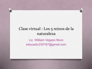 Clase virtual : Los 5 reinos de la
naturaleza
Lic. William Vegazo Muro
educador230167@gmail.com
 