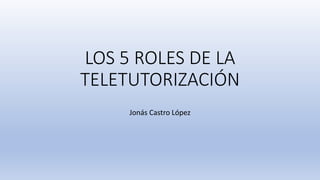 LOS 5 ROLES DE LA
TELETUTORIZACIÓN
Jonás Castro López
 