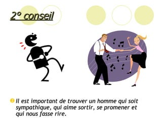 2° conseil Il est important de trouver un homme qui soit sympathique, qui aime sortir, se promener et qui nous fasse rire.  