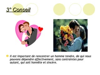 3° Conseil Il est important de rencontrer un homme tendre, de qui nous pouvons dépendre affectivement, sans contraintes pour autant, qui soit honnête et sincère.  