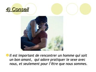 4) Conseil Il est important de rencontrer un homme qui soit un bon amant,  qui adore pratiquer le sexe avec nous, et seulement pour l’être que nous sommes. 