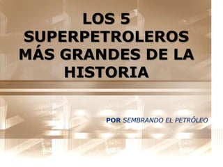 LOS 5
SUPERPETROLEROS
MÁS GRANDES DE LA
HISTORIA
POR SEMBRANDO EL PETRÓLEO
 