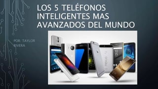 LOS 5 TELÉFONOS
INTELIGENTES MAS
AVANZADOS DEL MUNDO
POR: TAYLOR
RIVERA
 