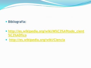  Bibliografia:


 http://es.wikipedia.org/wiki/M%C3%A9todo_cient
  %C3%ADfico
 http://es.wikipedia.org/wiki/Ciencia
 