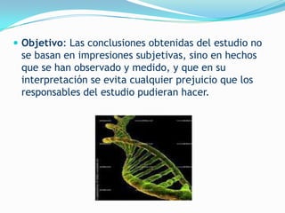  Objetivo: Las conclusiones obtenidas del estudio no
 se basan en impresiones subjetivas, sino en hechos
 que se han observado y medido, y que en su
 interpretación se evita cualquier prejuicio que los
 responsables del estudio pudieran hacer.
 