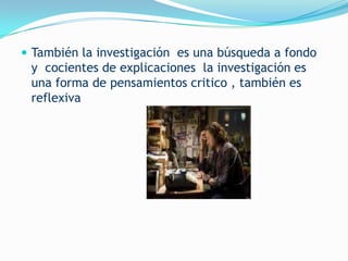  También la investigación es una búsqueda a fondo
 y cocientes de explicaciones la investigación es
 una forma de pensamientos critico , también es
 reflexiva
 