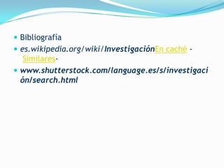  Bibliografía
 es.wikipedia.org/wiki/InvestigaciónEn caché -
   Similares-
 www.shutterstock.com/language.es/s/investigaci
  ón/search.html
 