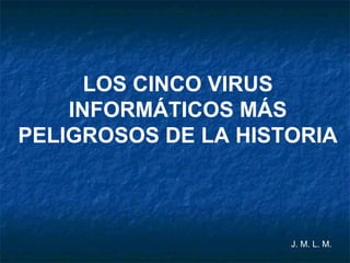 J. M. L. M.
LOS CINCO VIRUS
INFORMÁTICOS MÁS
PELIGROSOS DE LA HISTORIA
 