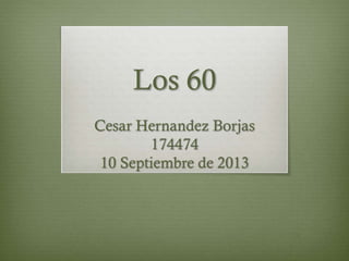Los 60
Cesar Hernandez Borjas
174474
10 Septiembre de 2013
 