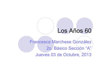 Los Años 60
Francesca Marchese González
2o. Básico Sección “A”
Jueves 03 de Octubre, 2013
 