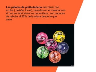 Las pelotas de polibutadeno mezclado con
azufre ( pelotas locas), basadas en el material con
el que se fabricaban los neumáticos, son capaces
de rebotar al 92% de la altura desde la que
caen.
 