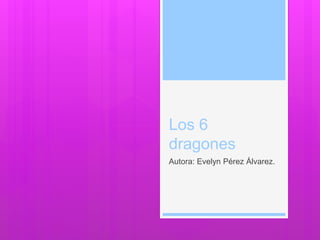 Los 6
dragones
Autora: Evelyn Pérez Álvarez.
 
