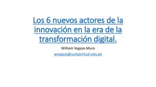 Los 6 nuevos actores de la
innovación en la era de la
transformación digital.
William Vegazo Muro
wvegazo@usmpvirtual.edu.pe
 