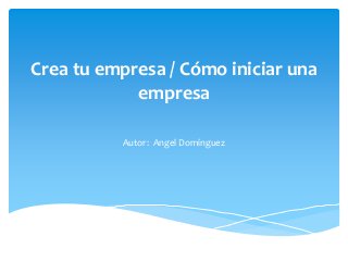 Crea tu empresa / Cómo iniciar una
empresa
Autor: Angel Domínguez

 