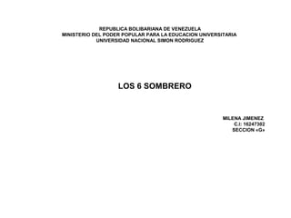 REPUBLICA BOLIBARIANA DE VENEZUELA
MINISTERIO DEL PODER POPULAR PARA LA EDUCACION UNIVERSITARIA
UNIVERSIDAD NACIONAL SIMON RODRIGUEZ
MILENA JIMENEZ
C.I: 16247302
SECCION «G»
LOS 6 SOMBRERO
 