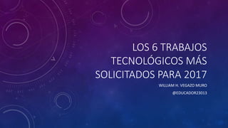 LOS 6 TRABAJOS
TECNOLÓGICOS MÁS
SOLICITADOS PARA 2017
WILLIAM H. VEGAZO MURO
@EDUCADOR23013
 