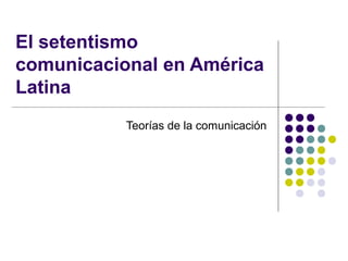 El setentismo
comunicacional en América
Latina
Teorías de la comunicación
 