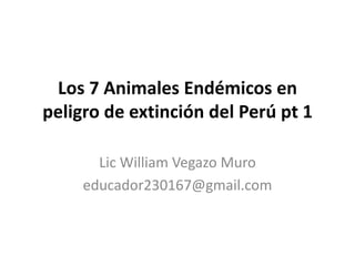 Los 7 Animales Endémicos en
peligro de extinción del Perú pt 1
Lic William Vegazo Muro
educador230167@gmail.com
 