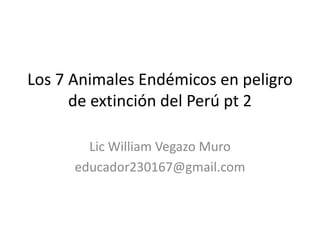 Los 7 Animales Endémicos en peligro
de extinción del Perú pt 2
Lic William Vegazo Muro
educador230167@gmail.com
 