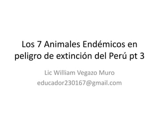 Los 7 Animales Endémicos en
peligro de extinción del Perú pt 3
Lic William Vegazo Muro
educador230167@gmail.com
 