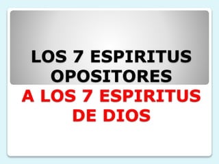 LOS 7 ESPIRITUS
OPOSITORES
A LOS 7 ESPIRITUS
DE DIOS
 