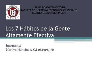 Los 7 Hábitos de la Gente
Altamente Efectiva
UNIVERSIDAD FERMIN TORO
FACULTAD DE CIENCIAS ECONÓMICAS Y SOCIALES
ESCUELA DE ADMINISTRACIÓN
Integrante:
Marilyn Hernández C.I 16.1919.970
 