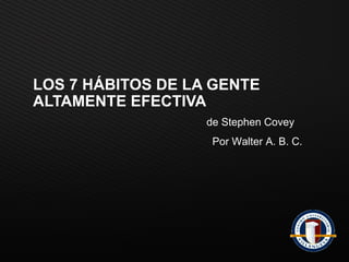 LOS 7 HÁBITOS DE LA GENTE ALTAMENTE EFECTIVA de Stephen Covey Por Walter A. B. C. 
