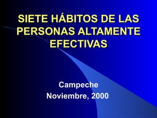 SIETE HÁBITOS DE LAS PERSONAS ALTAMENTE EFECTIVAS Campeche Noviembre, 2000   