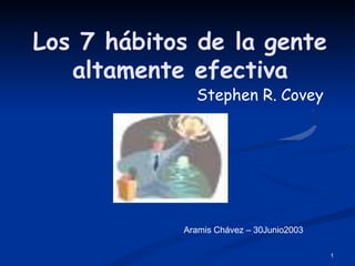 Los 7 hábitos de la gente
altamente efectiva
Stephen R. Covey
Aramis Chávez – 30Junio2003
1
 