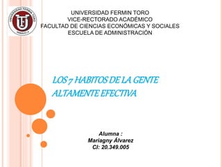 LOS7 HABITOSDELAGENTE
ALTAMENTEEFECTIVA
UNIVERSIDAD FERMIN TORO
VICE-RECTORADO ACADÉMICO
FACULTAD DE CIENCIAS ECONÓMICAS Y SOCIALES
ESCUELA DE ADMINISTRACIÓN
Alumna :
Mariagny Álvarez
CI: 20.349.005
 