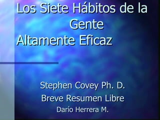 Los Siete Hábitos de la  Gente Altamente Eficaz Stephen Covey Ph. D. Breve Resumen Libre Darío Herrera M. 