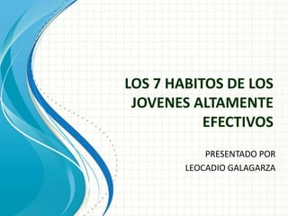 LOS 7 HABITOS DE LOS
 JOVENES ALTAMENTE
           EFECTIVOS
            PRESENTADO POR
        LEOCADIO GALAGARZA
 
