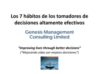 Los 7 hábitos de los tomadores de
 decisiones altamente efectivos
       Genesis Management
        Consulting Limited

   “Improving lives through better decisions”
    (“Mejorando vidas con mejores decisiones”)
 