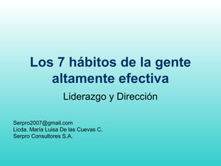 Los 7 hábitos de la gente
altamente efectiva
Liderazgo y Dirección
Serpro2007@gmail.com
Licda. María Luisa De las Cuevas C.
Serpro Consultores S.A.
 
