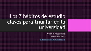Los 7 hábitos de estudio
claves para triunfar en la
universidad
Willim H Vegazo Muro
@educador23013
wvegazo@usmpvirtual.edu.pe
 