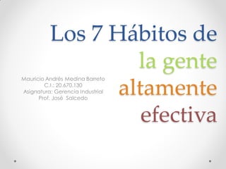 Los 7 Hábitos de
la gente
altamente
efectiva
Mauricio Andrés Medina Barreto
C.I.: 20.670.130
Asignatura: Gerencia Industrial
Prof. José Salcedo
 