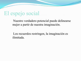 El espejo social    Nuestro verdadero potencial puede delinearse mejor a partir de nuestra imaginación.     Los recuerdos restringen, la imaginación es ilimitada.