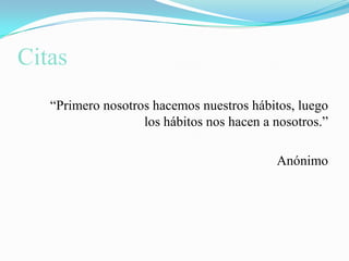 Citas“Primero nosotros hacemos nuestros hábitos, luego los hábitos nos hacen a nosotros.”Anónimo