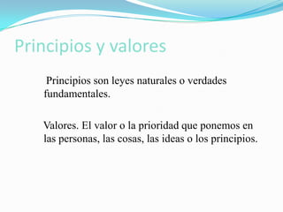 Principios y valores    Principios son leyes naturales o verdades fundamentales.   Valores. El valor o la prioridad que ponemos en las personas, las cosas, las ideas o los principios.