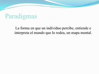 Paradigmas    La forma en que un individuo percibe, entiende e interpreta el mundo que lo rodea, un mapa mental.