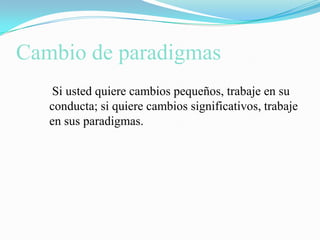 Cambio de paradigmas    Si usted quiere cambios pequeños, trabaje en su conducta; si quiere cambios significativos, trabaje en sus paradigmas.